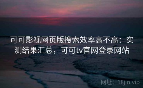 可可影视网页版搜索效率高不高：实测结果汇总，可可tv官网登录网站