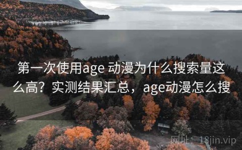 第一次使用age 动漫为什么搜索量这么高？实测结果汇总，age动漫怎么搜