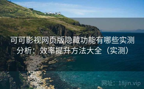 可可影视网页版隐藏功能有哪些实测分析：效率提升方法大全（实测）