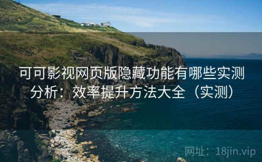 可可影视网页版隐藏功能有哪些实测分析：效率提升方法大全（实测）