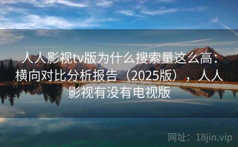 人人影视tv版为什么搜索量这么高：横向对比分析报告（2025版），人人影视有没有电视版