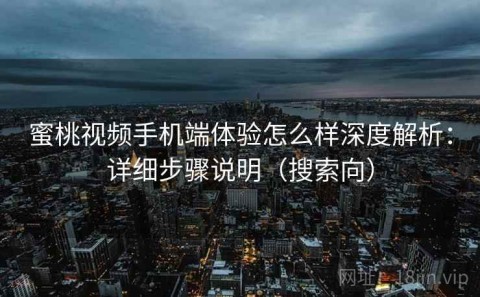 蜜桃视频手机端体验怎么样深度解析：详细步骤说明（搜索向）