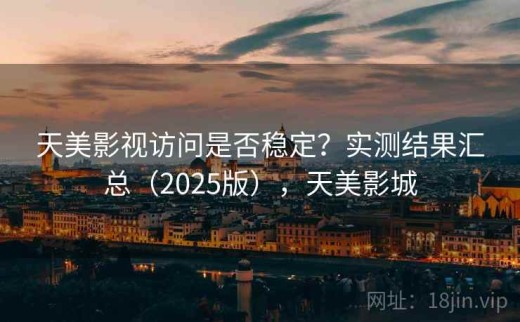 天美影视访问是否稳定？实测结果汇总（2025版），天美影城
