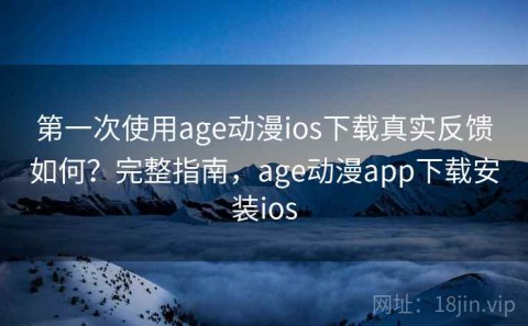第一次使用age动漫ios下载真实反馈如何？完整指南，age动漫app下载安装ios