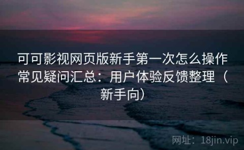 可可影视网页版新手第一次怎么操作常见疑问汇总：用户体验反馈整理（新手向）