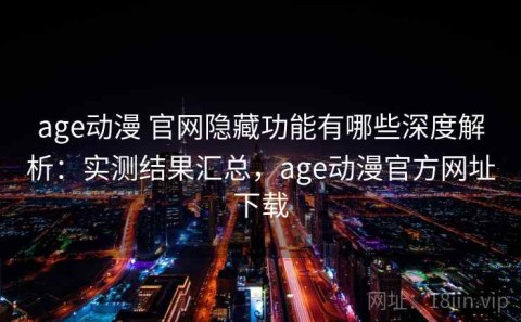 age动漫 官网隐藏功能有哪些深度解析：实测结果汇总，age动漫官方网址下载