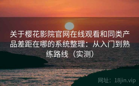 关于樱花影院官网在线观看和同类产品差距在哪的系统整理：从入门到熟练路线（实测）