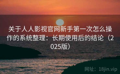 关于人人影视官网新手第一次怎么操作的系统整理：长期使用后的结论（2025版）