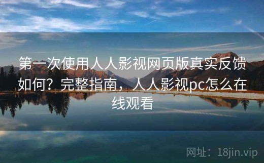 第一次使用人人影视网页版真实反馈如何？完整指南，人人影视pc怎么在线观看