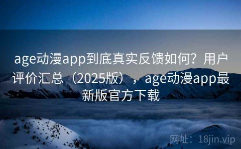 age动漫app到底真实反馈如何？用户评价汇总（2025版），age动漫app最新版官方下载