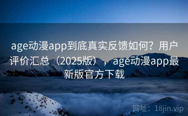 age动漫app到底真实反馈如何？用户评价汇总（2025版），age动漫app最新版官方下载