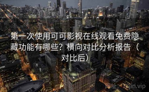 第一次使用可可影视在线观看免费隐藏功能有哪些？横向对比分析报告（对比后）