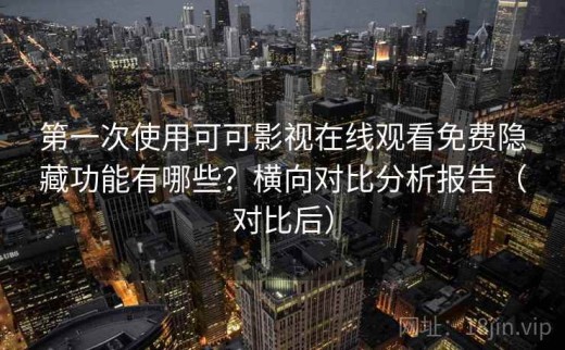第一次使用可可影视在线观看免费隐藏功能有哪些？横向对比分析报告（对比后）