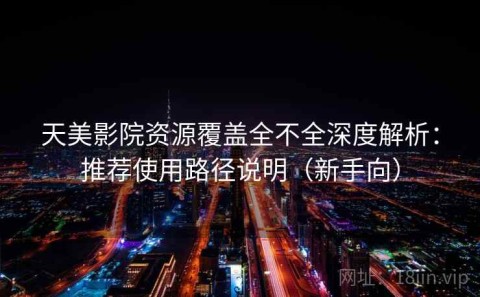 天美影院资源覆盖全不全深度解析：推荐使用路径说明（新手向）