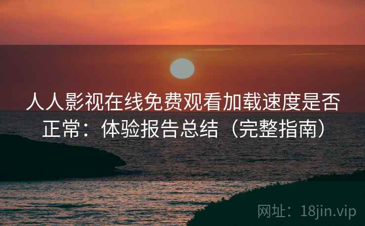 人人影视在线免费观看加载速度是否正常：体验报告总结（完整指南）