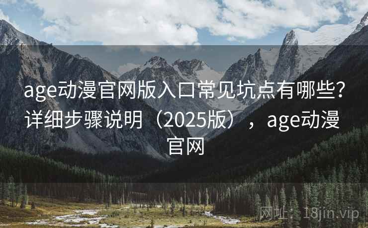 age动漫官网版入口常见坑点有哪些？详细步骤说明（2025版），age动漫 官网