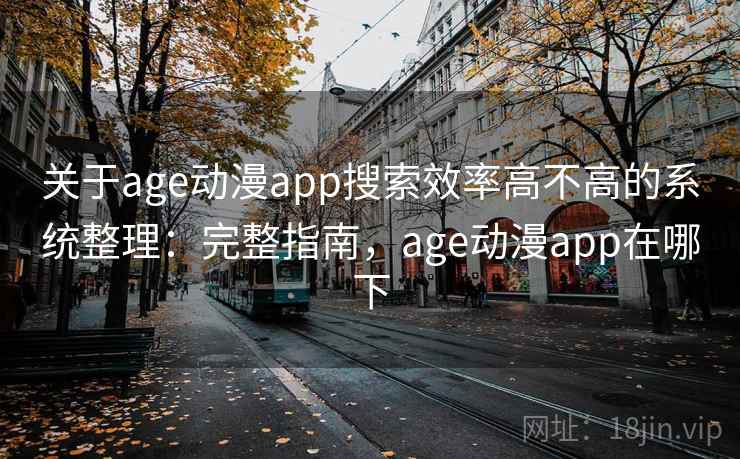 关于age动漫app搜索效率高不高的系统整理:完整指南,age动漫app在哪下 关于age动漫app搜索效率高不高的系统整理:完整指南,age动漫app在哪下
