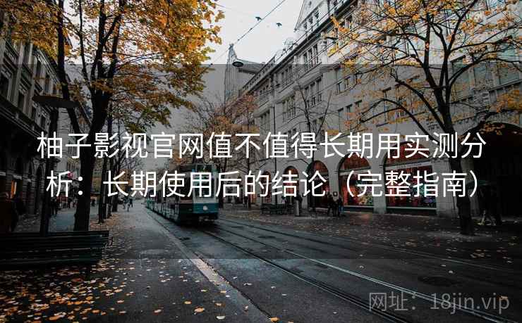 柚子影视官网值不值得长期用实测分析:长期使用后的结论(完整指南) 柚子影视官网值不值得长期用实测分析:长期使用后的结论(完整指南)