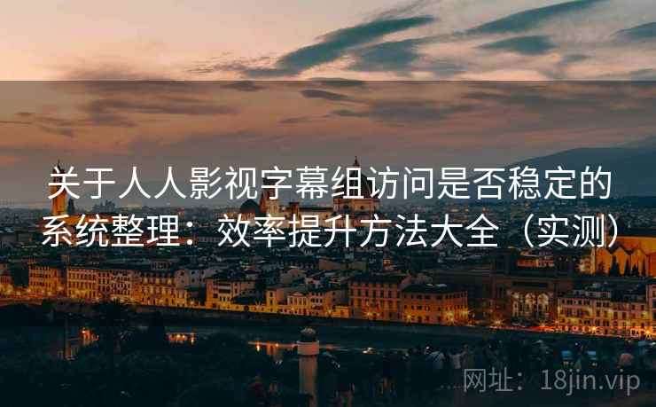 关于人人影视字幕组访问是否稳定的系统整理：效率提升方法大全（实测）