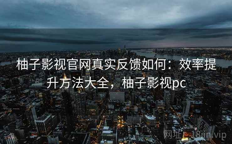柚子影视官网真实反馈如何：效率提升方法大全，柚子影视pc