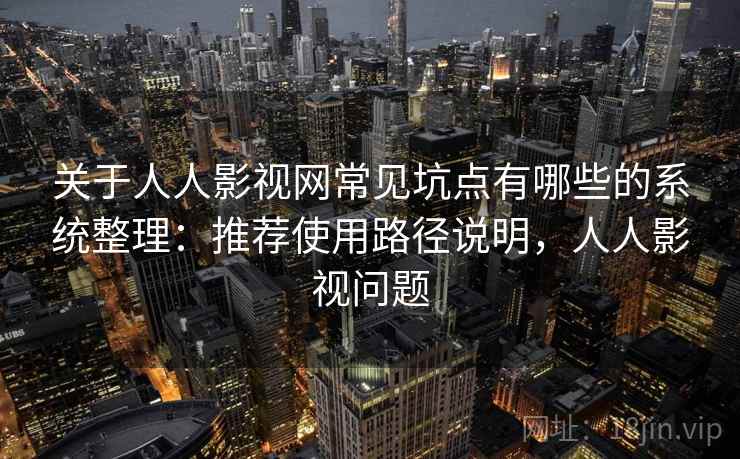 关于人人影视网常见坑点有哪些的系统整理：推荐使用路径说明，人人影视问题