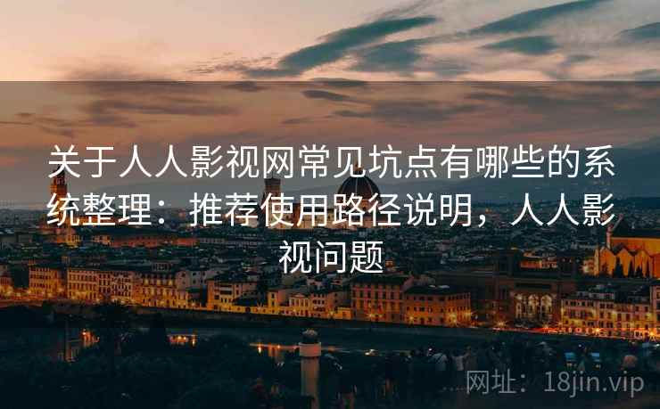 关于人人影视网常见坑点有哪些的系统整理：推荐使用路径说明，人人影视问题