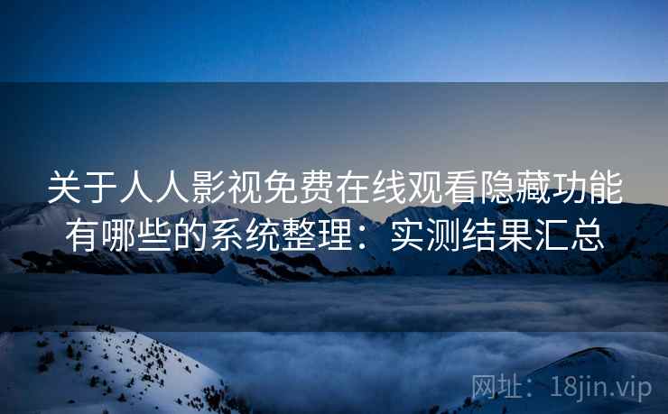 关于人人影视免费在线观看隐藏功能有哪些的系统整理：实测结果汇总