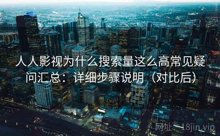 人人影视为什么搜索量这么高常见疑问汇总：详细步骤说明（对比后）
