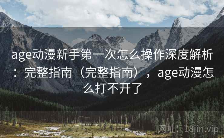 age动漫新手第一次怎么操作深度解析：完整指南（完整指南），age动漫怎么打不开了