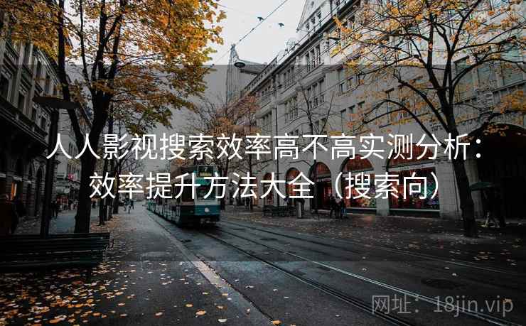 人人影视搜索效率高不高实测分析:效率提升方法大全(搜索向) 人人影视搜索效率高不高实测分析:效率提升方法大全(搜索向)