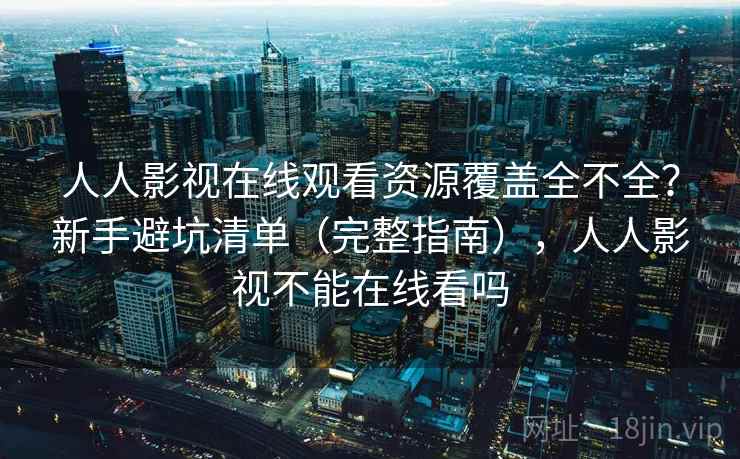 人人影视在线观看资源覆盖全不全?新手避坑清单(完整指南),人人影视不能在线看吗 人人影视在线观看资源覆盖全不全?新手避坑清单(完整指南),人人影视不能在线看吗