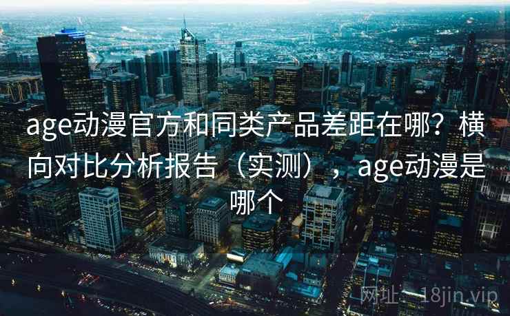 age动漫官方和同类产品差距在哪?横向对比分析报告(实测),age动漫是哪个 age动漫官方和同类产品差距在哪?横向对比分析报告(实测),age动漫是哪个