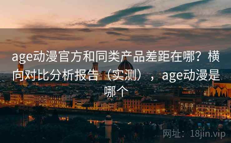 age动漫官方和同类产品差距在哪?横向对比分析报告(实测),age动漫是哪个 age动漫官方和同类产品差距在哪?横向对比分析报告(实测),age动漫是哪个