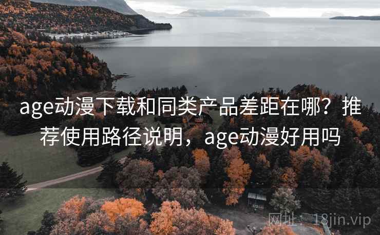 age动漫下载和同类产品差距在哪?推荐使用路径说明,age动漫好用吗 age动漫下载和同类产品差距在哪?推荐使用路径说明,age动漫好用吗