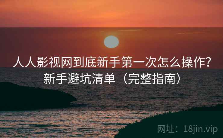 人人影视网到底新手第一次怎么操作?新手避坑清单(完整指南) 人人影视网到底新手第一次怎么操作?新手避坑清单(完整指南)