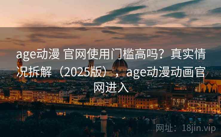age动漫 官网使用门槛高吗？真实情况拆解（2025版），age动漫动画官网进入