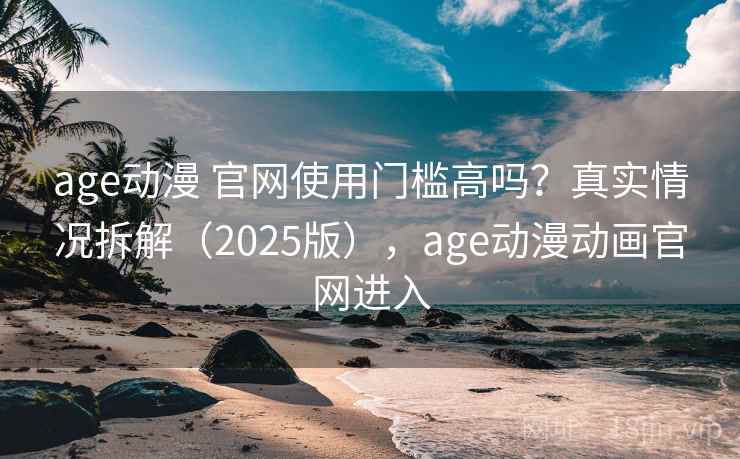 age动漫 官网使用门槛高吗？真实情况拆解（2025版），age动漫动画官网进入