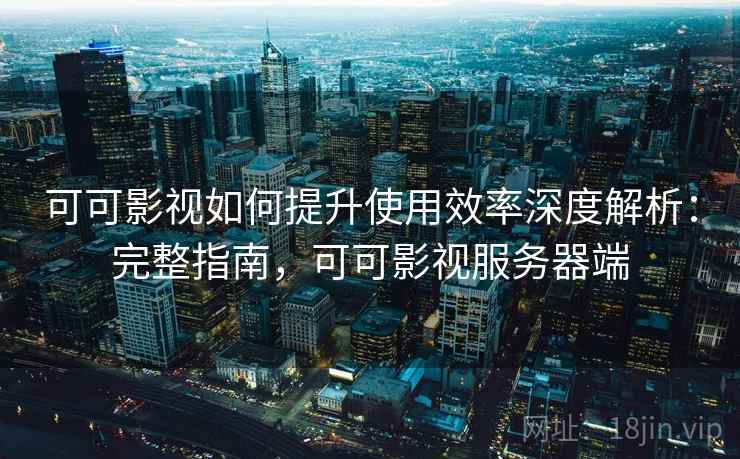 可可影视如何提升使用效率深度解析：完整指南，可可影视服务器端