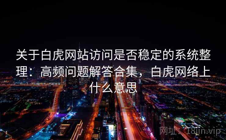 关于白虎网站访问是否稳定的系统整理：高频问题解答合集，白虎网络上什么意思