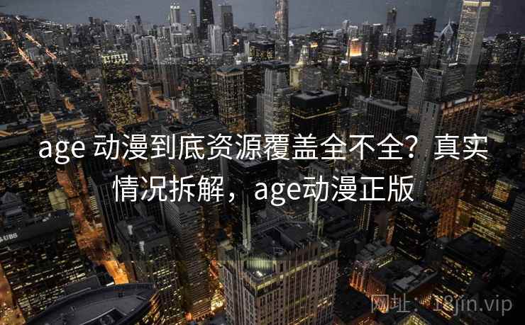 age 动漫到底资源覆盖全不全？真实情况拆解，age动漫正版
