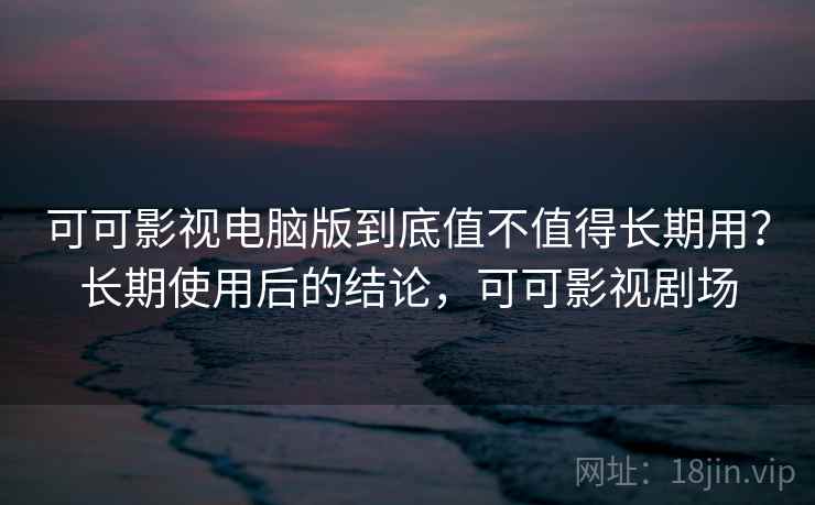 可可影视电脑版到底值不值得长期用？长期使用后的结论，可可影视剧场