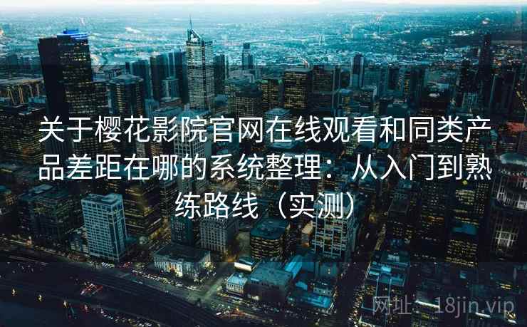 关于樱花影院官网在线观看和同类产品差距在哪的系统整理：从入门到熟练路线（实测）