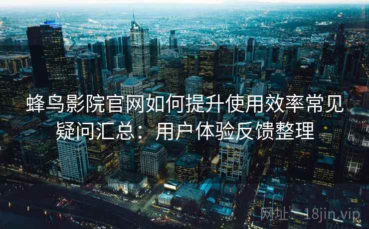 蜂鸟影院官网如何提升使用效率常见疑问汇总：用户体验反馈整理