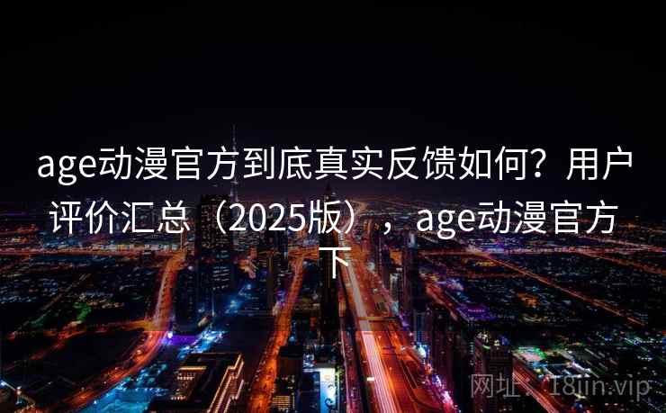 age动漫官方到底真实反馈如何？用户评价汇总（2025版），age动漫官方下