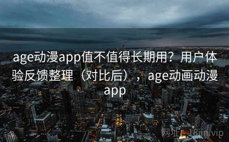 age动漫app值不值得长期用?用户体验反馈整理(对比后),age动画动漫app age动漫app值不值得长期用?用户体验反馈整理(对比后),age动画动漫app