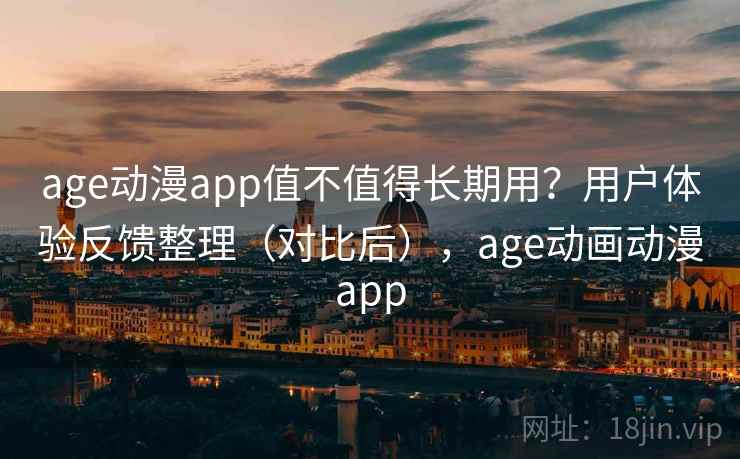 age动漫app值不值得长期用?用户体验反馈整理(对比后),age动画动漫app age动漫app值不值得长期用?用户体验反馈整理(对比后),age动画动漫app