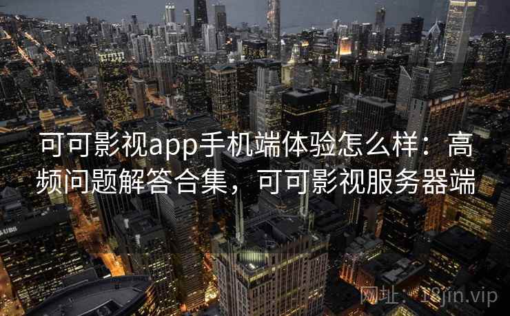可可影视app手机端体验怎么样：高频问题解答合集，可可影视服务器端