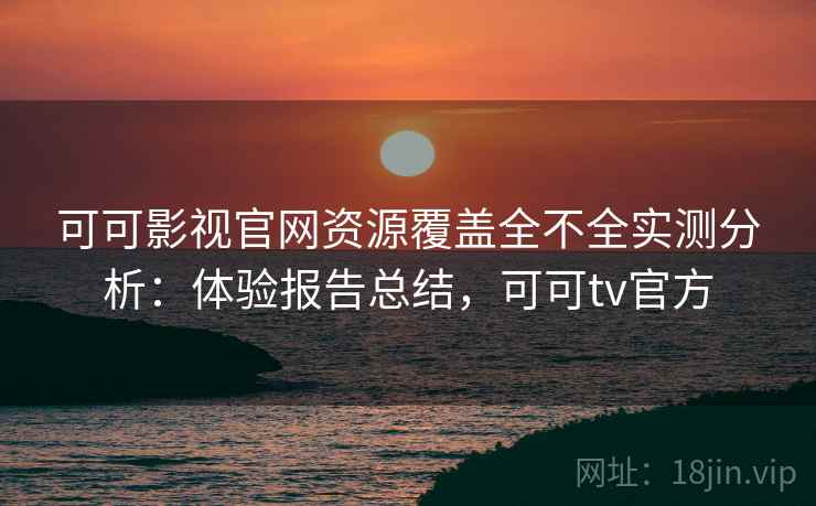 可可影视官网资源覆盖全不全实测分析:体验报告总结,可可tv官方 可可影视官网资源覆盖全不全实测分析:体验报告总结,可可tv官方
