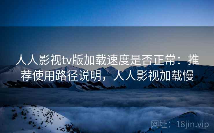 人人影视tv版加载速度是否正常：推荐使用路径说明，人人影视加载慢