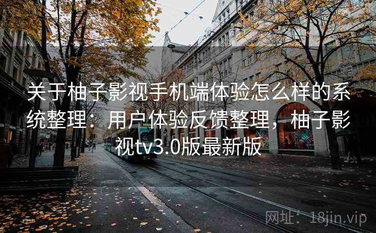关于柚子影视手机端体验怎么样的系统整理：用户体验反馈整理，柚子影视tv3.0版最新版